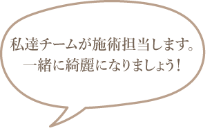私が施術を担当します。一緒に綺麗になりましょう！